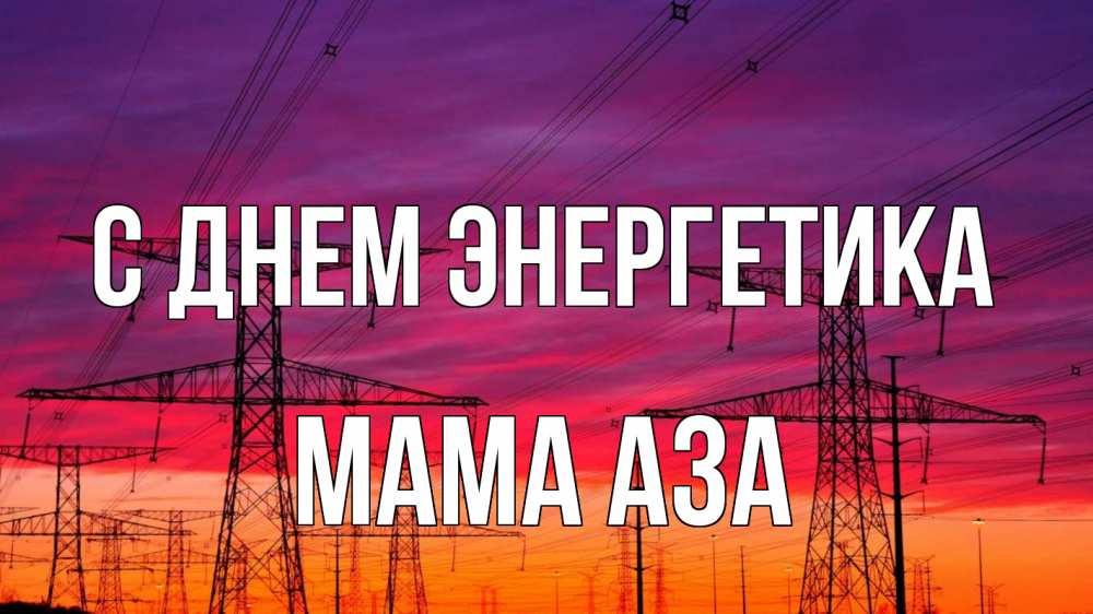 Открытка на каждый день с именем, Мама-Аза С днем энергетика энергия электричество закат Прикольная открытка с пожеланием онлайн скачать бесплатно 