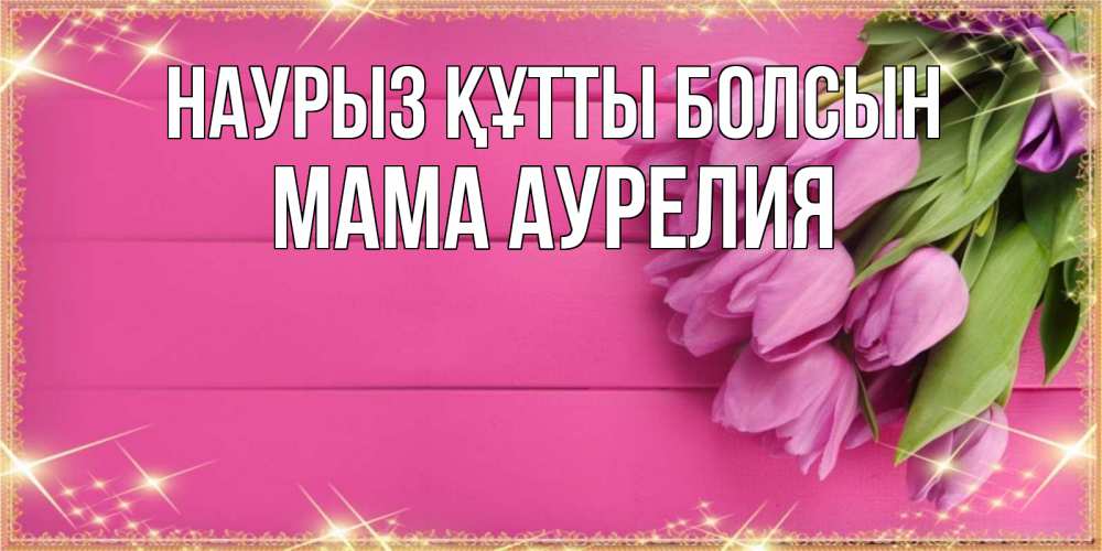 Открытка на каждый день с именем, Мама-Аурелия Наурыз құтты болсын открытка для фотошопа с подписью Прикольная открытка с пожеланием онлайн скачать бесплатно 