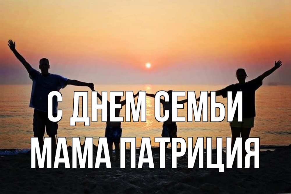 Открытка на каждый день с именем, Мама-Патриция С днем семьи мама, папа, дети, дочка,сын, море, пляж, закат Прикольная открытка с пожеланием онлайн скачать бесплатно 