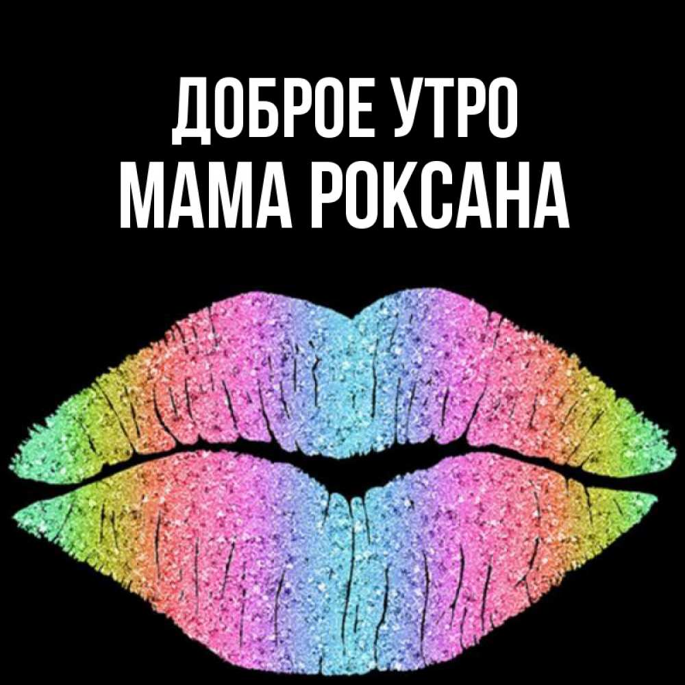 Открытка на каждый день с именем, Мама-Роксана Доброе утро радужные губы Прикольная открытка с пожеланием онлайн скачать бесплатно 