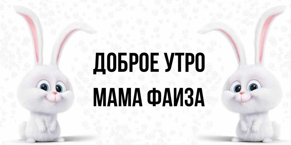 Открытка на каждый день с именем, Мама-Фаиза Доброе утро кролики с длинными ушками Прикольная открытка с пожеланием онлайн скачать бесплатно 