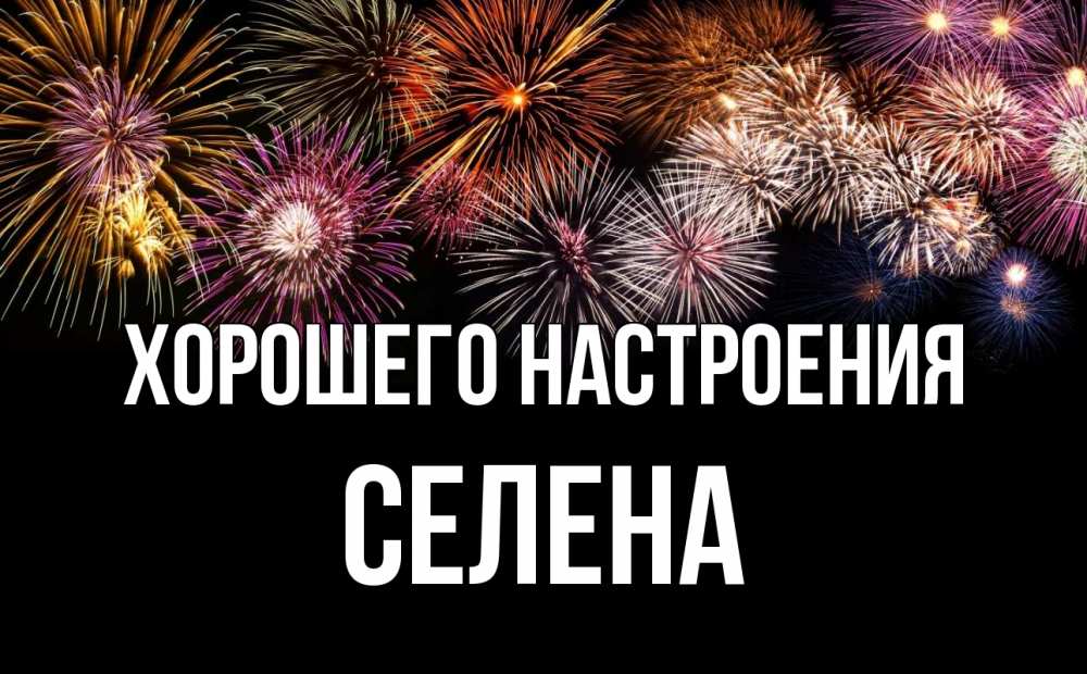 Открытка на каждый день с именем, Селена Хорошего настроения Фейрверг 1 Прикольная открытка с пожеланием онлайн скачать бесплатно 
