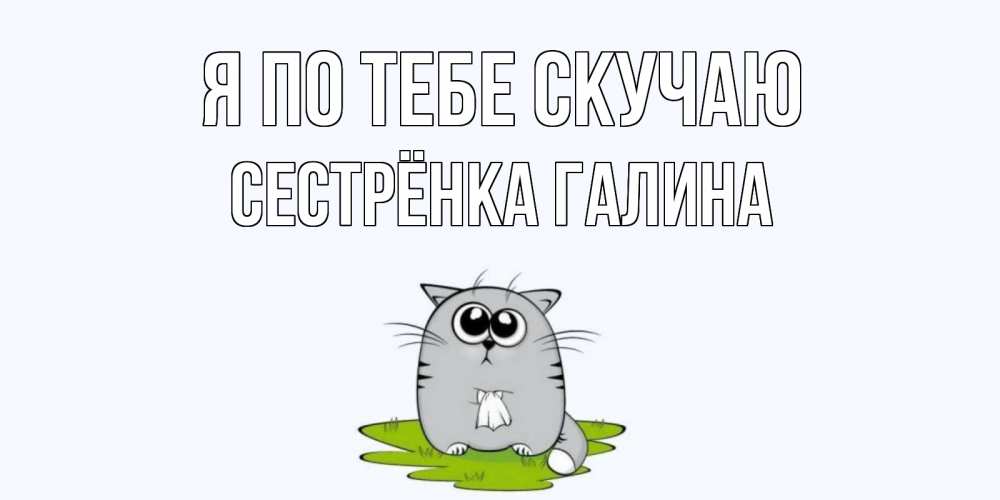 Открытка на каждый день с именем, Сестрёнка-Галина Я по тебе скучаю открытки с котиками я по тебе скучаю с именем Прикольная открытка с пожеланием онлайн скачать бесплатно 