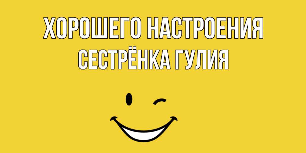 Открытка на каждый день с именем, Сестрёнка-Гулия Хорошего настроения смайл Прикольная открытка с пожеланием онлайн скачать бесплатно 