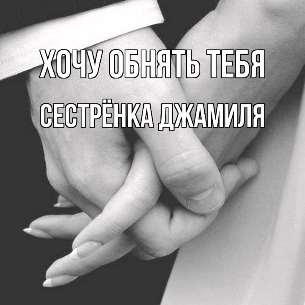 Открытка на каждый день с именем, Сестрёнка-Джамиля Хочу обнять тебя Черное и белое фото Прикольная открытка с пожеланием онлайн скачать бесплатно 