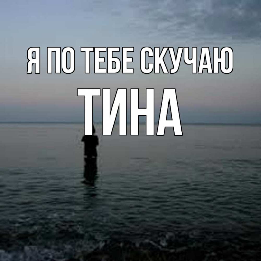 Открытка на каждый день с именем, Тина Я по тебе скучаю скука Прикольная открытка с пожеланием онлайн скачать бесплатно 