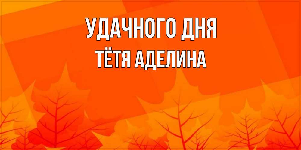 Открытка на каждый день с именем, Тётя-Аделина Удачного дня осеннее настроение Прикольная открытка с пожеланием онлайн скачать бесплатно 