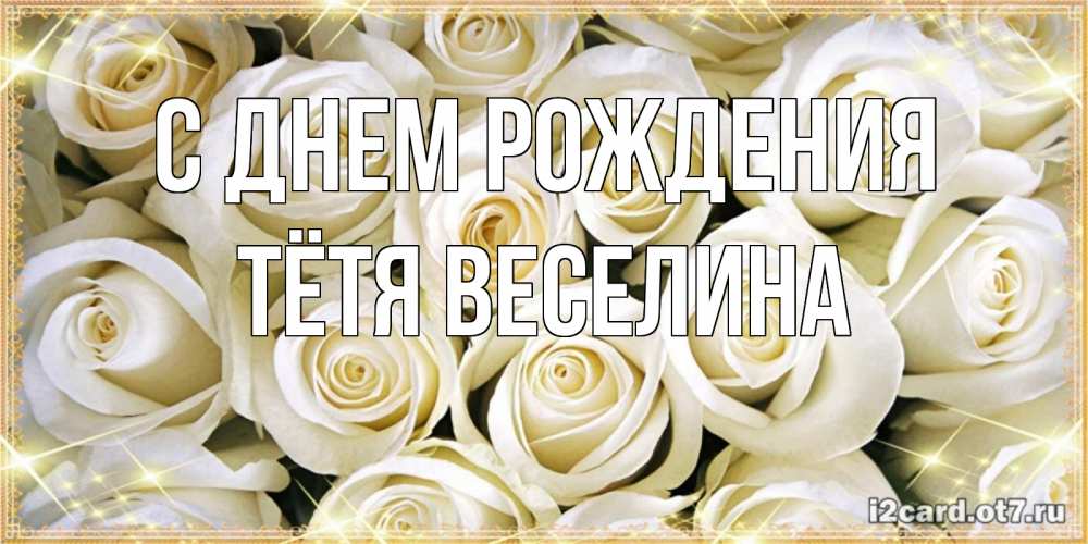 Открытка на каждый день с именем, Тётя-Веселина С днем рождения открытка с белыми розами. большой букет белых роз Прикольная открытка с пожеланием онлайн скачать бесплатно 