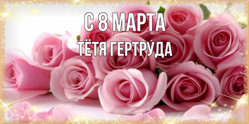 Открытка на каждый день с именем, Тётя-Гертруда С 8 МАРТА поздравления женщин с 8 марта Прикольная открытка с пожеланием онлайн скачать бесплатно 