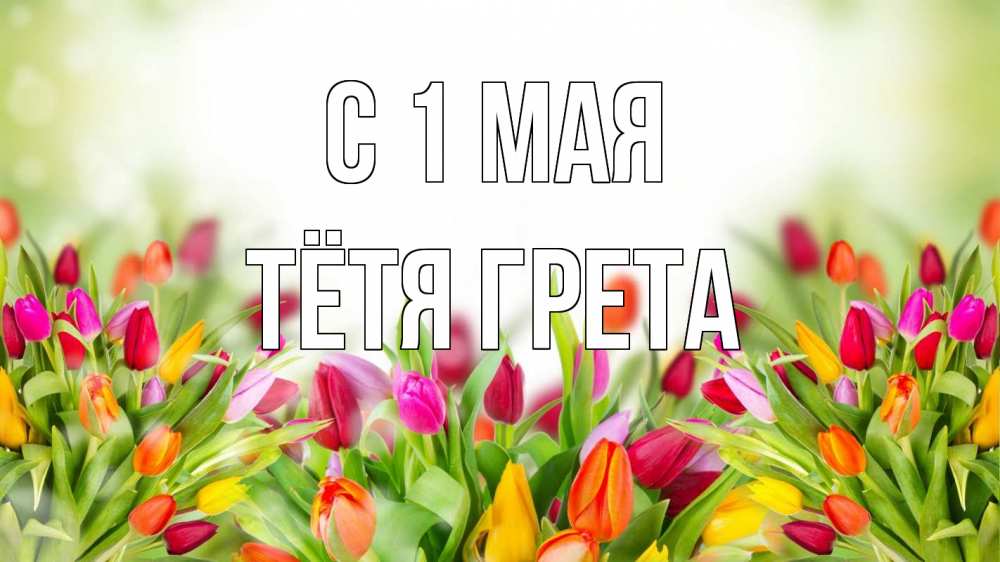 Открытка на каждый день с именем, Тётя-Грета С 1 мая С 1 мая Прикольная открытка с пожеланием онлайн скачать бесплатно 