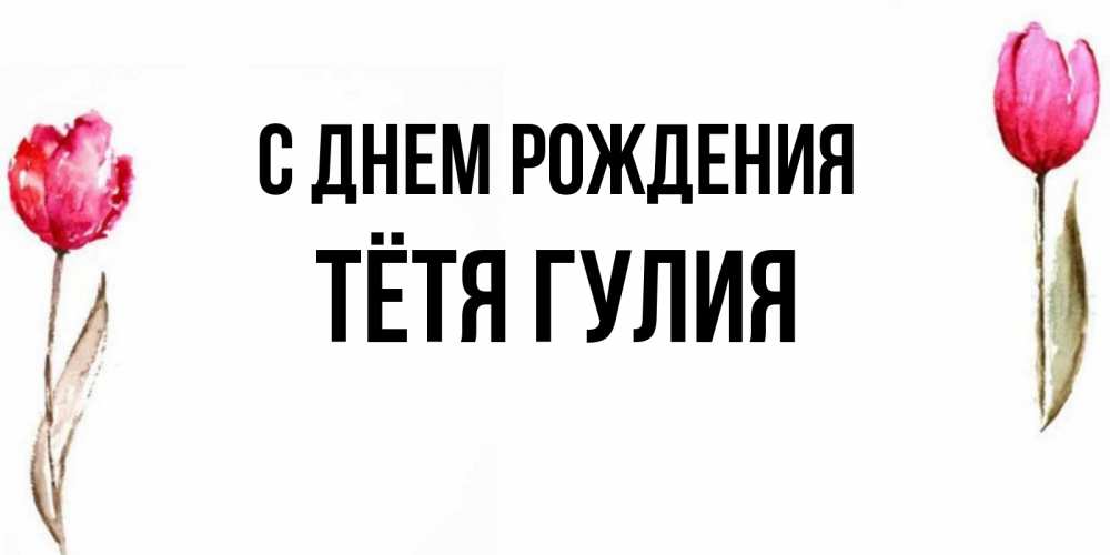 Открытка на каждый день с именем, Тётя-Гулия С днем рождения открытки акварелью с цветами Прикольная открытка с пожеланием онлайн скачать бесплатно 