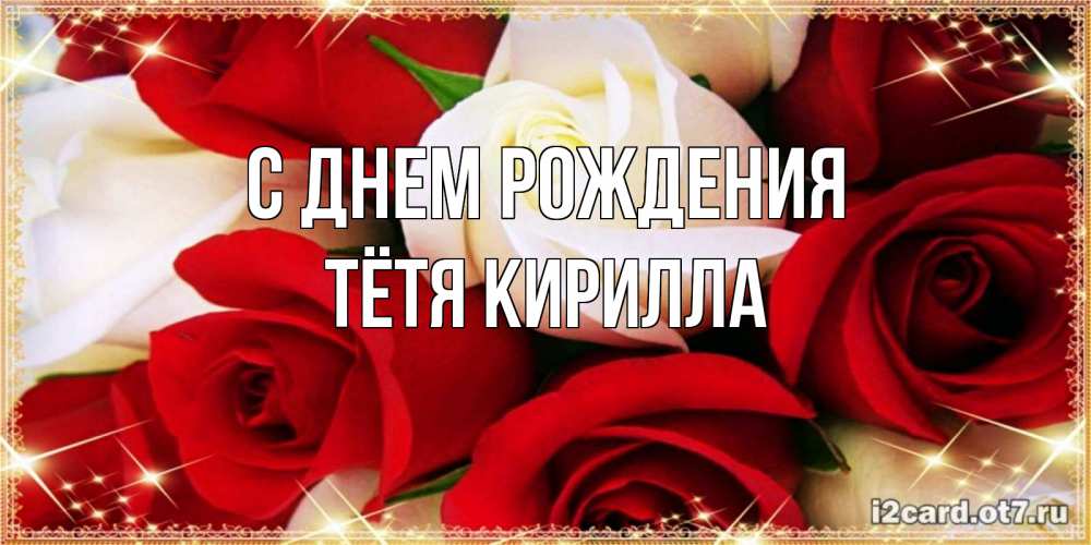 Открытка на каждый день с именем, Тётя-Кирилла С днем рождения открытка на день рождения с белыми и красными розами Прикольная открытка с пожеланием онлайн скачать бесплатно 