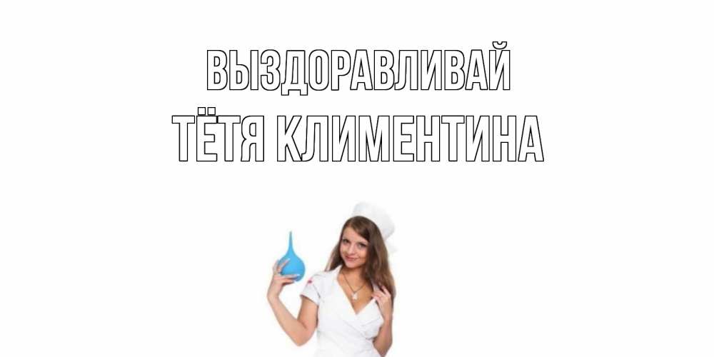 Открытка на каждый день с именем, Тётя-Климентина Выздоравливай клизма Прикольная открытка с пожеланием онлайн скачать бесплатно 