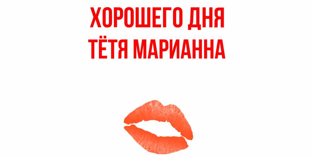 Открытка на каждый день с именем, Тётя-Марианна Хорошего дня удачного дня с поцелуем Прикольная открытка с пожеланием онлайн скачать бесплатно 