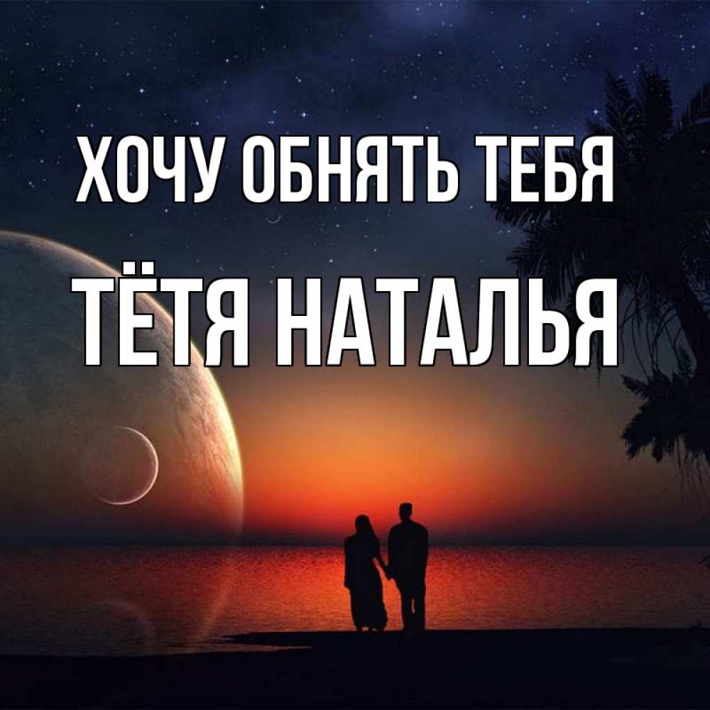 Открытка на каждый день с именем, Тётя-Наталья Хочу обнять тебя восход спутников Прикольная открытка с пожеланием онлайн скачать бесплатно 