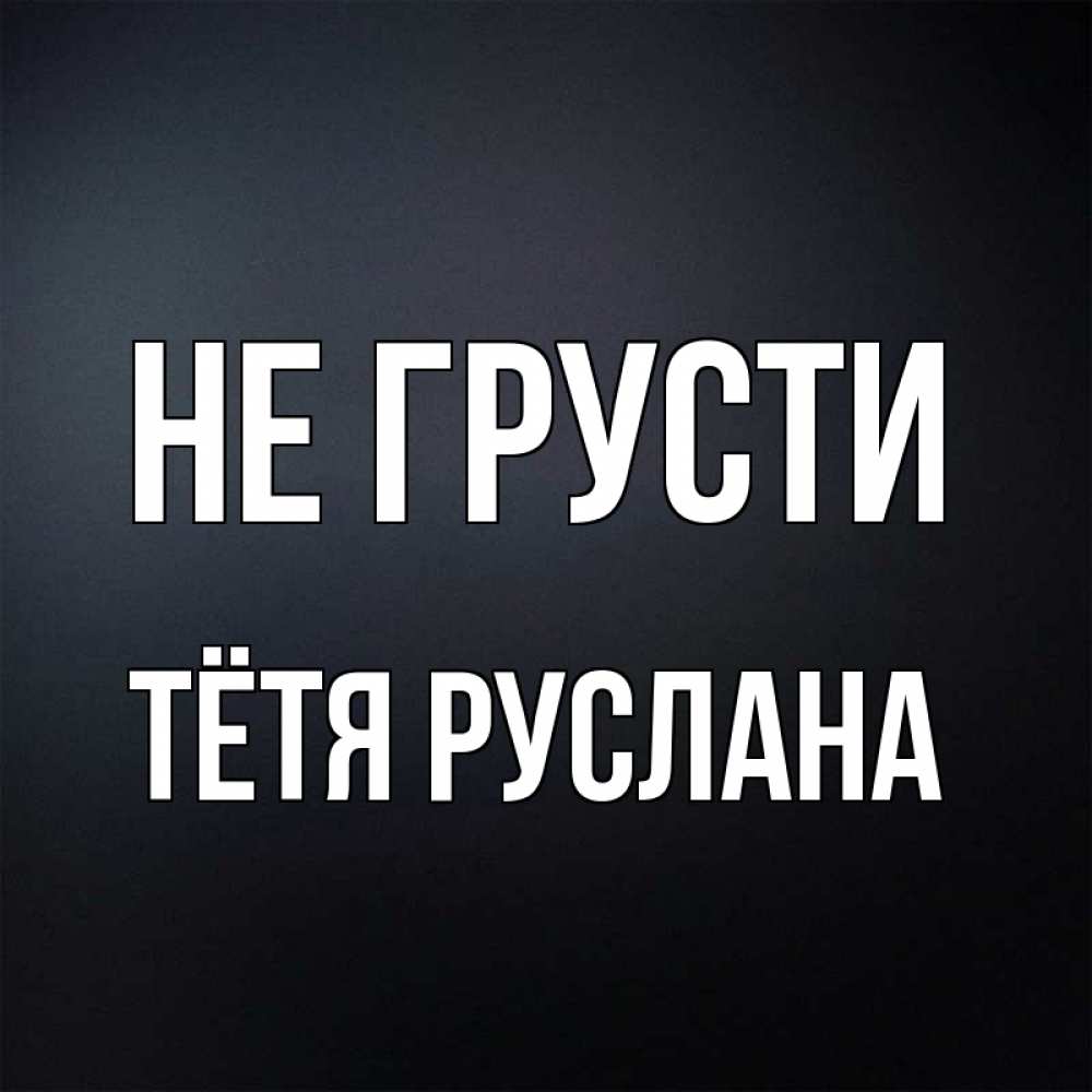 Открытка на каждый день с именем, Тётя-Руслана Не грусти Градиент серый Прикольная открытка с пожеланием онлайн скачать бесплатно 
