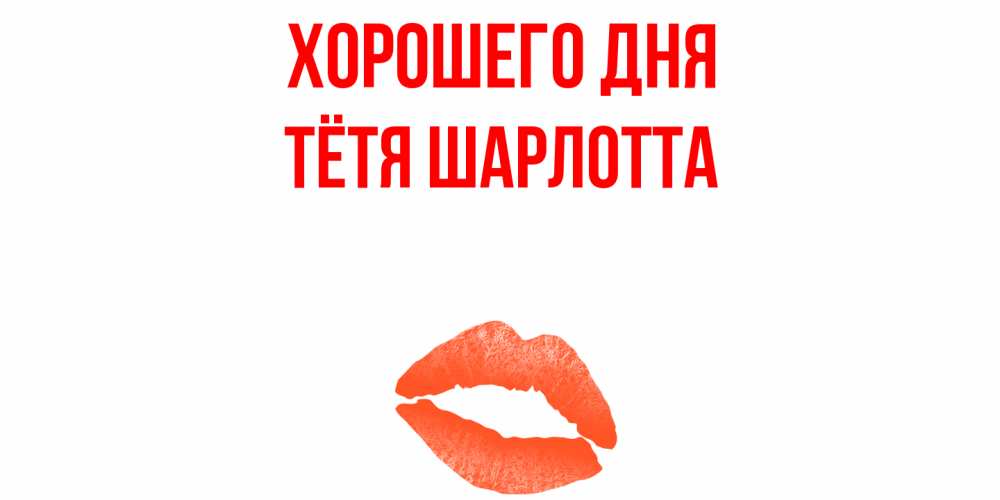 Открытка на каждый день с именем, Тётя-Шарлотта Хорошего дня удачного дня с поцелуем Прикольная открытка с пожеланием онлайн скачать бесплатно 