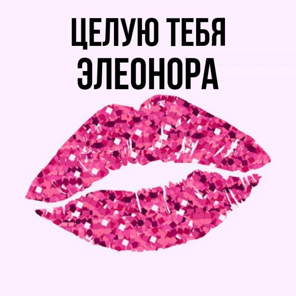 Открытка на каждый день с именем, Элеонора Целую тебя открытка с женскими губами и поцелуем для парня Прикольная открытка с пожеланием онлайн скачать бесплатно 