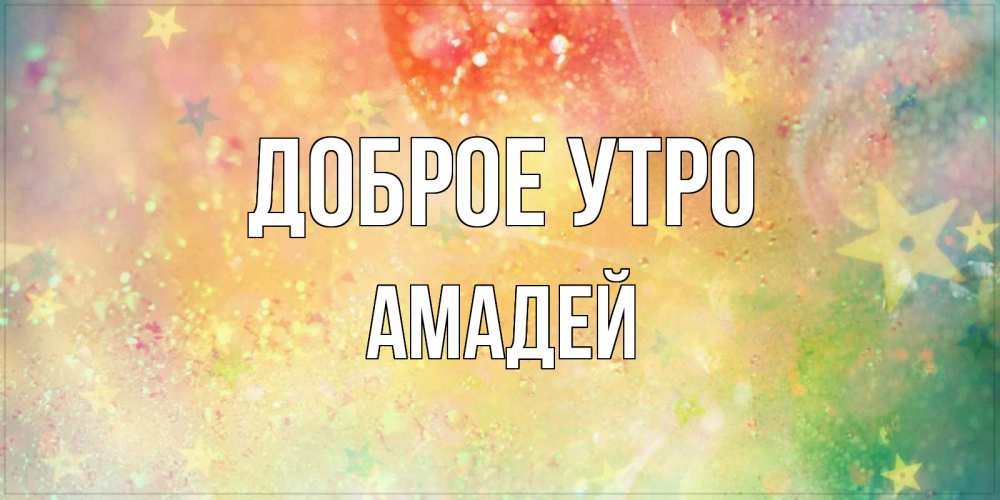 Открытка на каждый день с именем, Амадей Доброе утро красивая открытка с пожеланиями добрейшего утра Прикольная открытка с пожеланием онлайн скачать бесплатно 