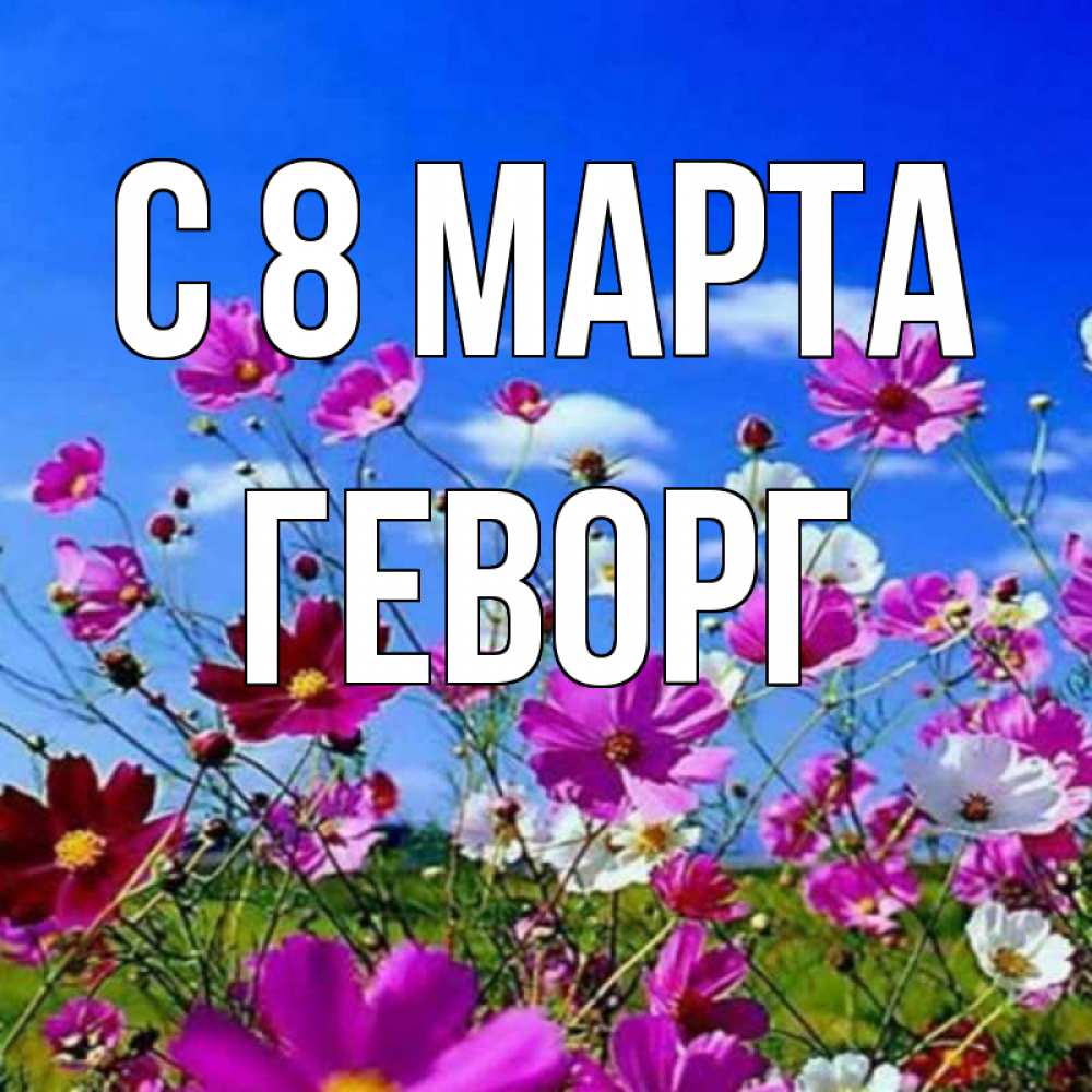 Открытка на каждый день с именем, Геворг С 8 МАРТА цветы Прикольная открытка с пожеланием онлайн скачать бесплатно 