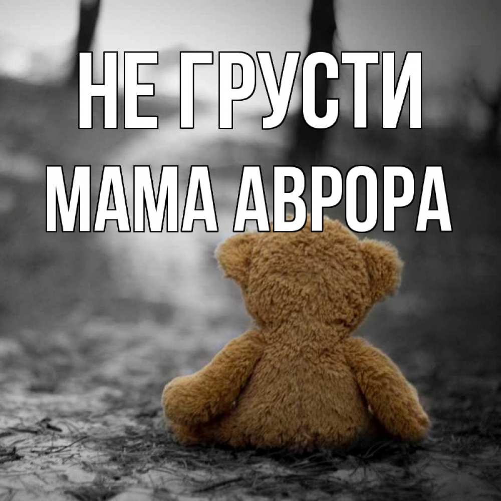 Открытка на каждый день с именем, Мама-Аврора Не грусти медведь со спин Прикольная открытка с пожеланием онлайн скачать бесплатно 