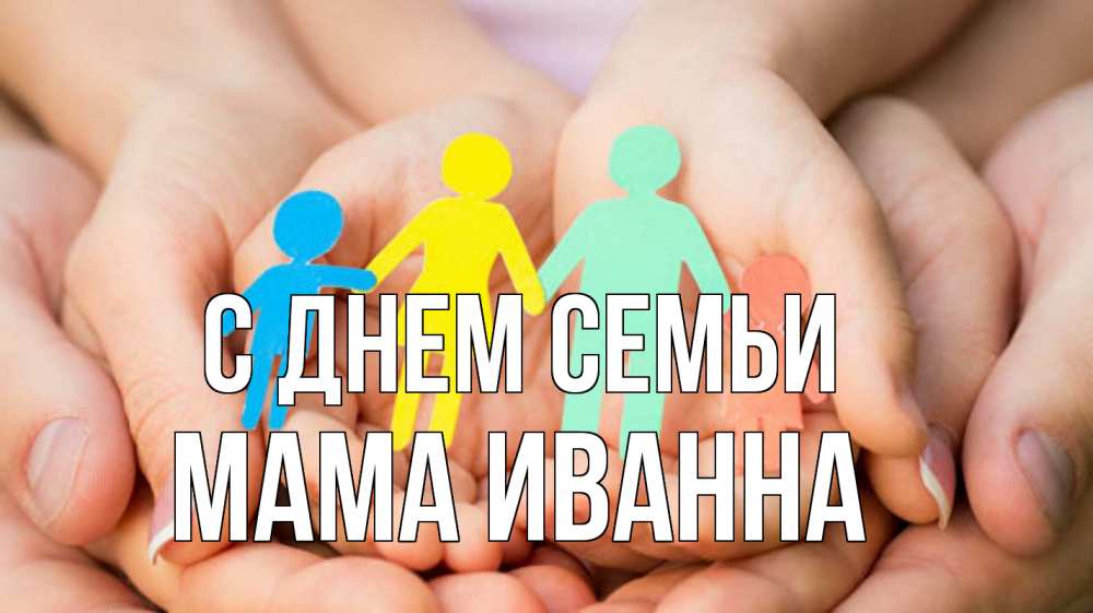 Открытка на каждый день с именем, Мама-Иванна С днем семьи Руки, бумага, семья Прикольная открытка с пожеланием онлайн скачать бесплатно 