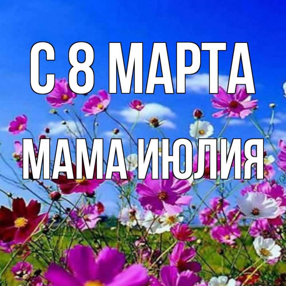 Открытка на каждый день с именем, Мама-Июлия С 8 марта цветы Прикольная открытка с пожеланием онлайн скачать бесплатно 