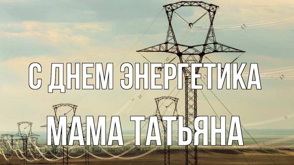 Открытка на каждый день с именем, Мама-Татьяна С днем энергетика провода небо Прикольная открытка с пожеланием онлайн скачать бесплатно 