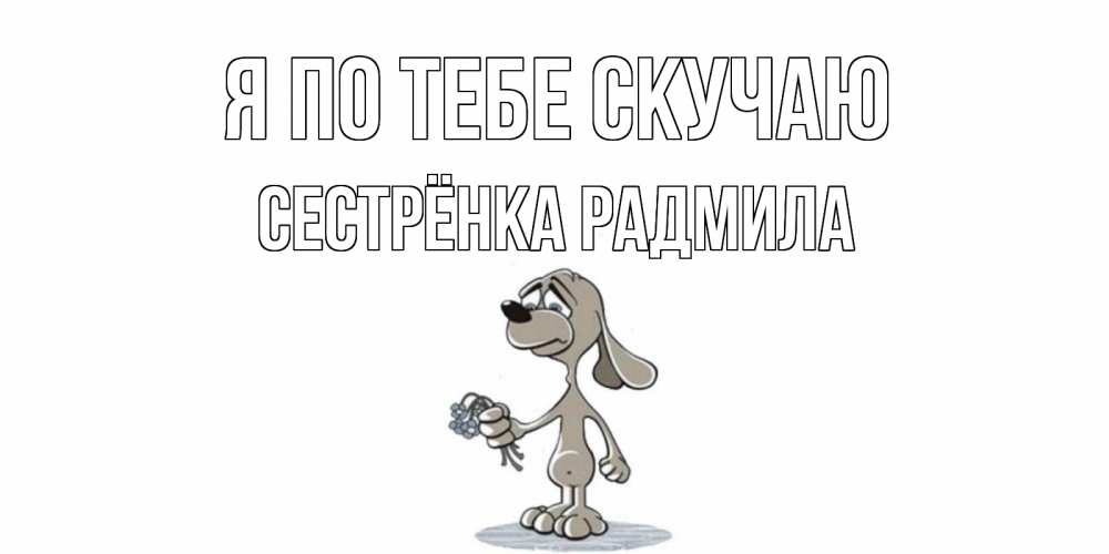 Открытка на каждый день с именем, Сестрёнка-Радмила Я по тебе скучаю я по тебе скучаю с песиком Прикольная открытка с пожеланием онлайн скачать бесплатно 