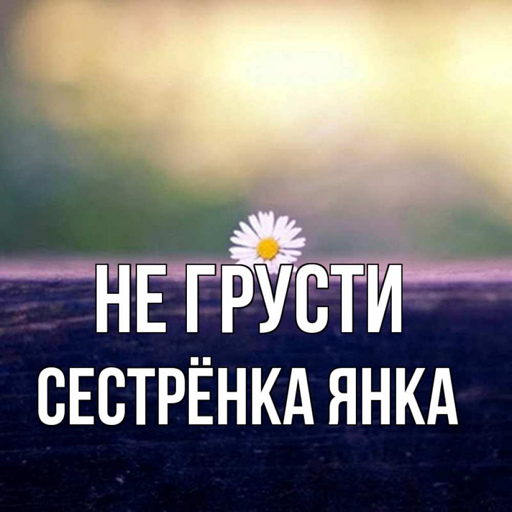 Открытка на каждый день с именем, Сестрёнка-Янка Не грусти красота Прикольная открытка с пожеланием онлайн скачать бесплатно 