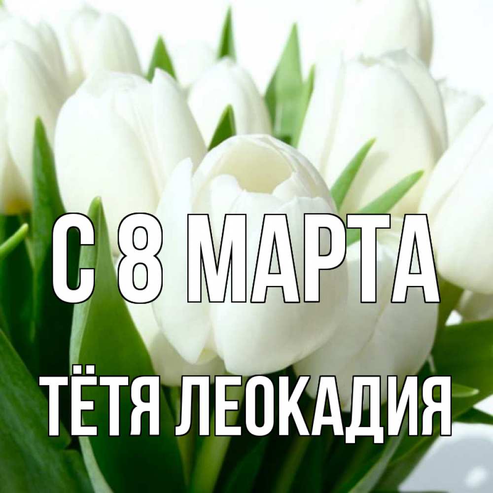 Открытка на каждый день с именем, Тётя-Леокадия С 8 МАРТА цветы Прикольная открытка с пожеланием онлайн скачать бесплатно 
