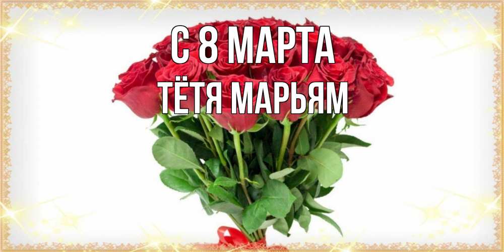 Открытка на каждый день с именем, Тётя-Марьям С 8 МАРТА самый огромный букет для милых дам Прикольная открытка с пожеланием онлайн скачать бесплатно 
