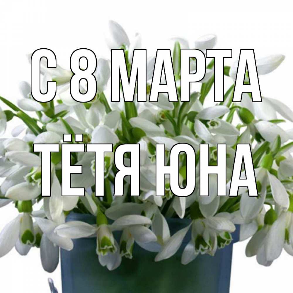 Открытка на каждый день с именем, Тётя-Юна С 8 МАРТА цветы к международному женскому дню Прикольная открытка с пожеланием онлайн скачать бесплатно 