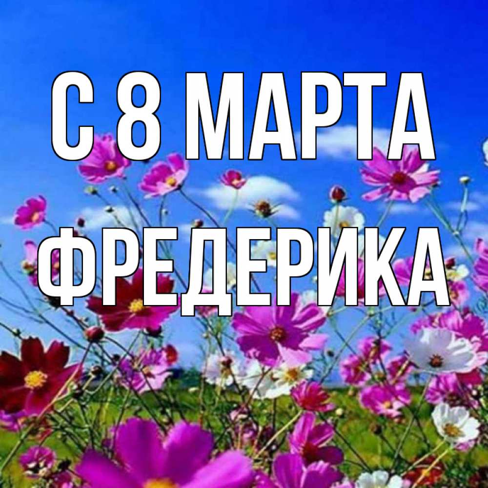 Открытка на каждый день с именем, Фредерика С 8 МАРТА цветы Прикольная открытка с пожеланием онлайн скачать бесплатно 