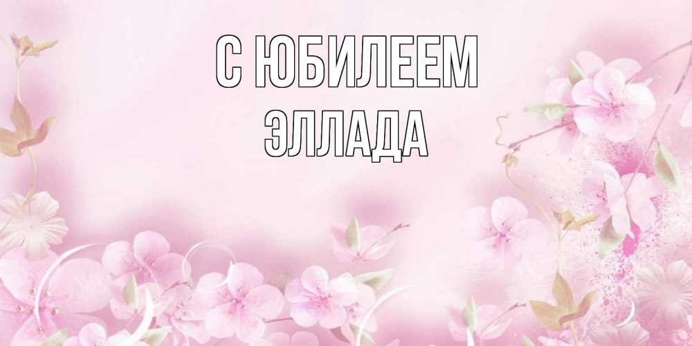 Открытка на каждый день с именем, Эллада С юбилеем нежные цветы Прикольная открытка с пожеланием онлайн скачать бесплатно 