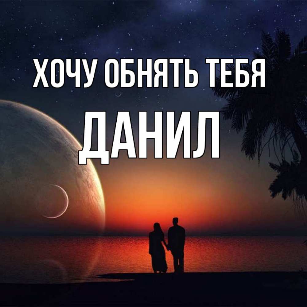 Открытка на каждый день с именем, данил Хочу обнять тебя восход спутников Прикольная открытка с пожеланием онлайн скачать бесплатно 
