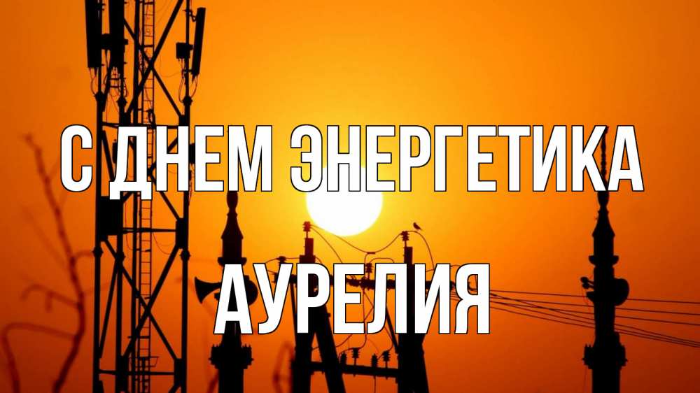 Открытка на каждый день с именем, Аурелия С днем энергетика закат,  электроэнергия, энергетик Прикольная открытка с пожеланием онлайн скачать бесплатно 