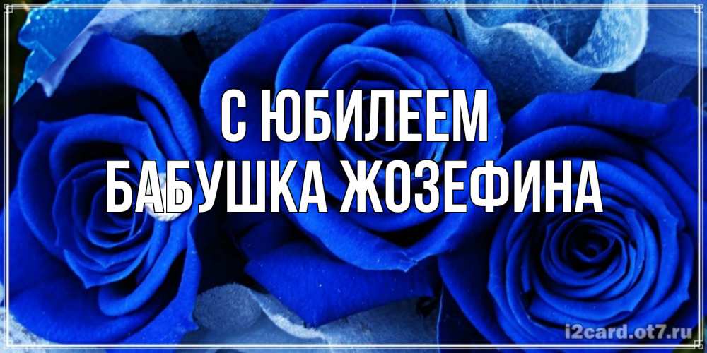 Открытка на каждый день с именем, Бабушка-Жозефина С юбилеем синие розы в росе Прикольная открытка с пожеланием онлайн скачать бесплатно 