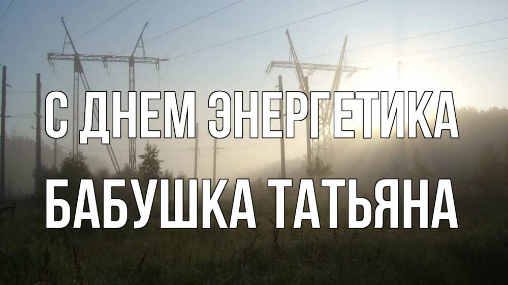 Открытка на каждый день с именем, Бабушка-Татьяна С днем энергетика ЛЭП Прикольная открытка с пожеланием онлайн скачать бесплатно 