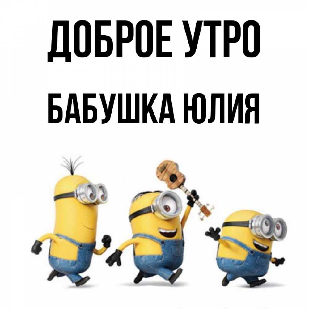 Открытка на каждый день с именем, Бабушка-Юлия Доброе утро миньоны и прекрасное утро Прикольная открытка с пожеланием онлайн скачать бесплатно 