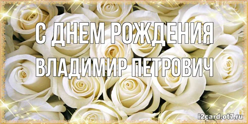 Открытка на каждый день с именем, Владимир-Петрович С днем рождения открытка с белыми розами. большой букет белых роз Прикольная открытка с пожеланием онлайн скачать бесплатно 