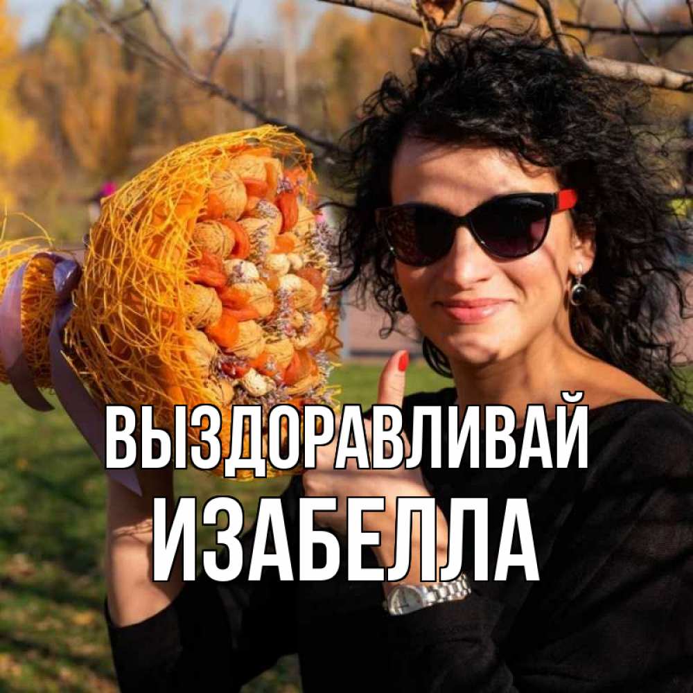Открытка на каждый день с именем, Изабелла Выздоравливай что то там у нее в букете Прикольная открытка с пожеланием онлайн скачать бесплатно 