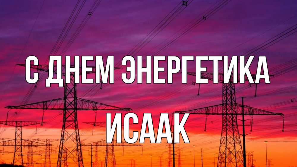 Открытка на каждый день с именем, Исаак С днем энергетика энергия электричество закат Прикольная открытка с пожеланием онлайн скачать бесплатно 