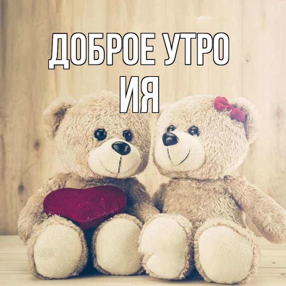 Открытка на каждый день с именем, Ия Доброе утро для возлюбленных плюшевые мишки Прикольная открытка с пожеланием онлайн скачать бесплатно 
