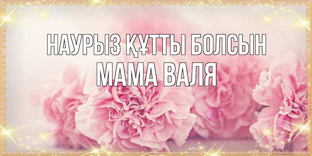 Открытка на каждый день с именем, Мама-Валя Наурыз құтты болсын розовые цветы на международный женский день Прикольная открытка с пожеланием онлайн скачать бесплатно 