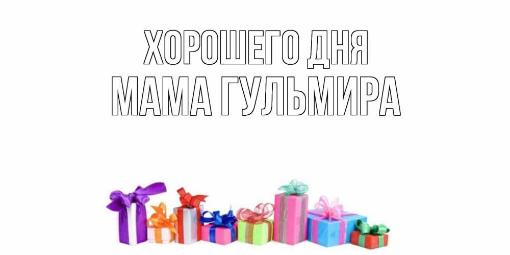 Открытка на каждый день с именем, Мама-Гульмира Хорошего дня отличного дня Прикольная открытка с пожеланием онлайн скачать бесплатно 