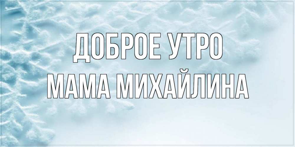Открытка на каждый день с именем, Мама-Михайлина Доброе утро классное зимнее утро Прикольная открытка с пожеланием онлайн скачать бесплатно 