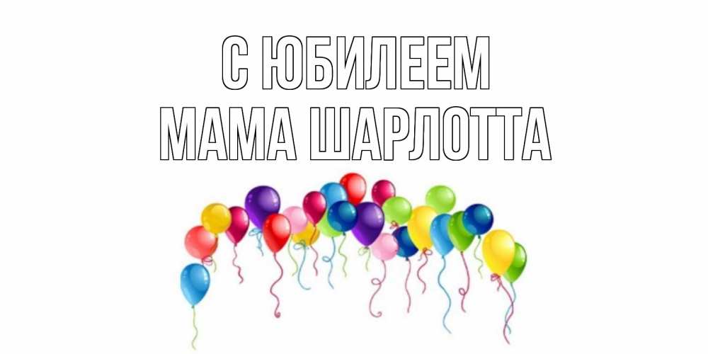 Открытка на каждый день с именем, Мама-Шарлотта С юбилеем Воздушные шары, ленты Прикольная открытка с пожеланием онлайн скачать бесплатно 