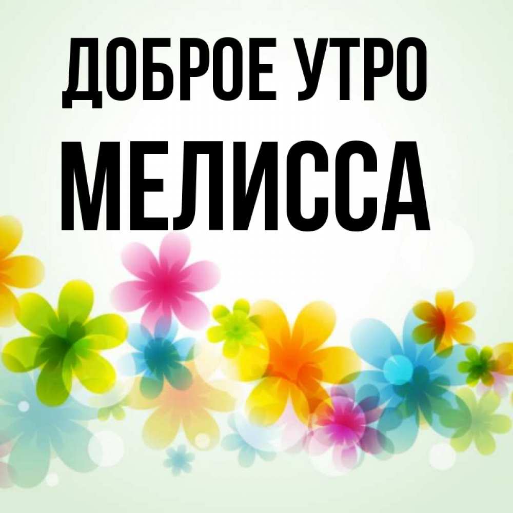 Открытка на каждый день с именем, Мелисса Доброе утро позитивные цветочки Прикольная открытка с пожеланием онлайн скачать бесплатно 