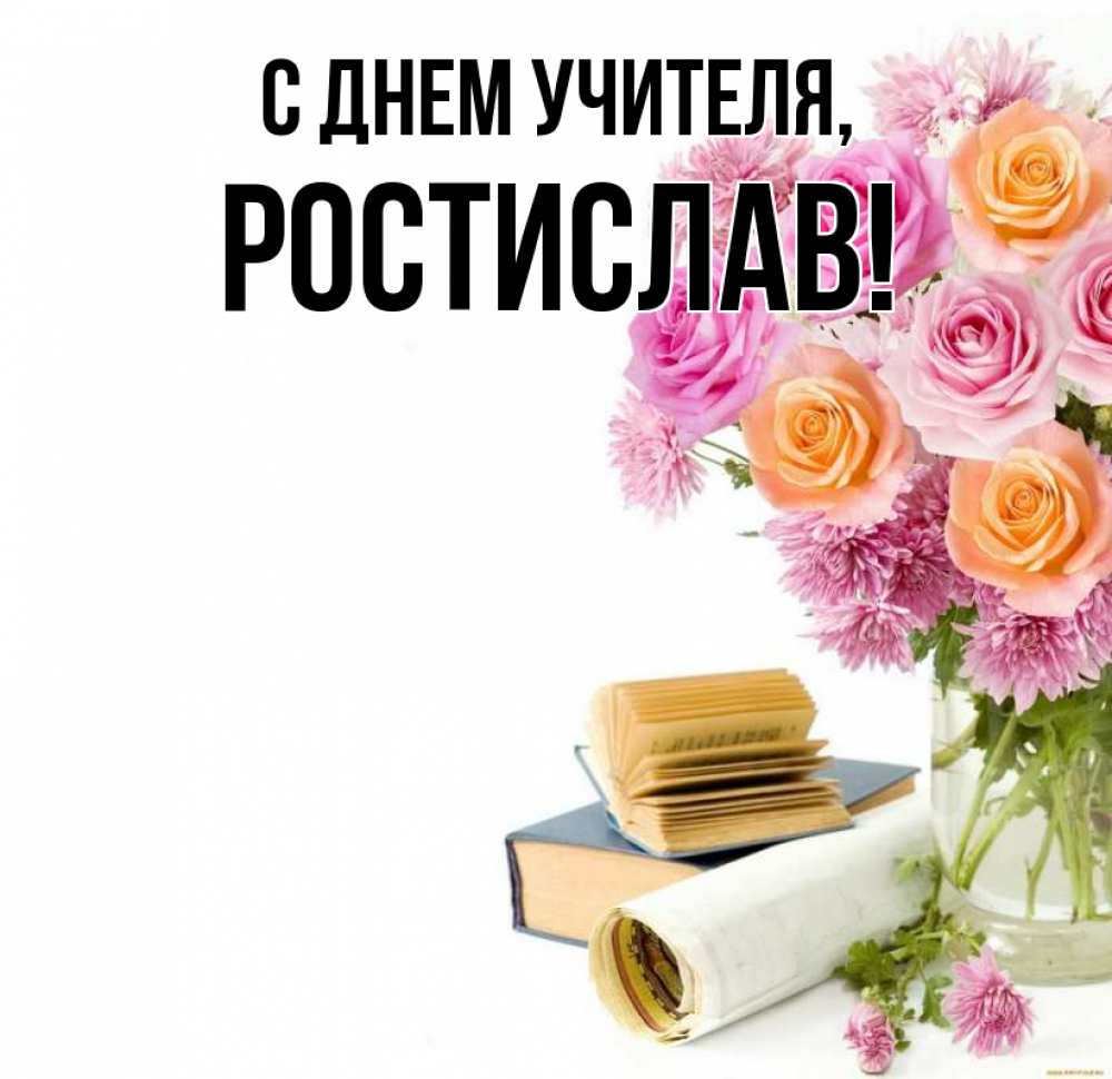Открытка на каждый день с именем, Ростислав С днем учителя цветы Прикольная открытка с пожеланием онлайн скачать бесплатно 